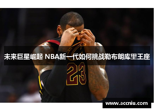 未来巨星崛起 NBA新一代如何挑战勒布朗库里王座