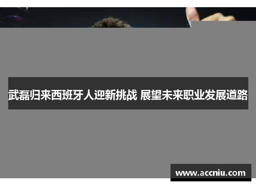 武磊归来西班牙人迎新挑战 展望未来职业发展道路