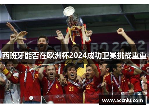 西班牙能否在欧洲杯2024成功卫冕挑战重重